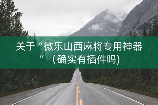 关于“微乐山西麻将专用神器”（确实有插件吗)