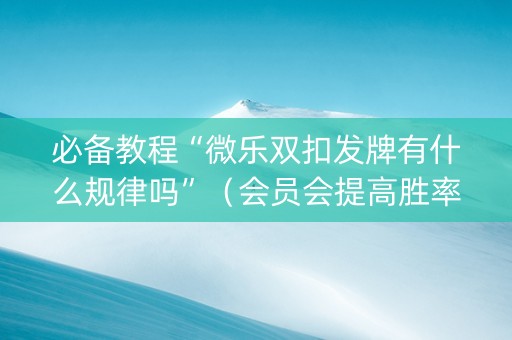 必备教程“微乐双扣发牌有什么规律吗”（会员会提高胜率吗)