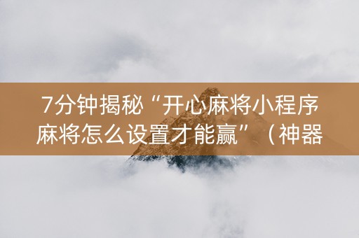 7分钟揭秘“开心麻将小程序麻将怎么设置才能赢”（神器通用版)