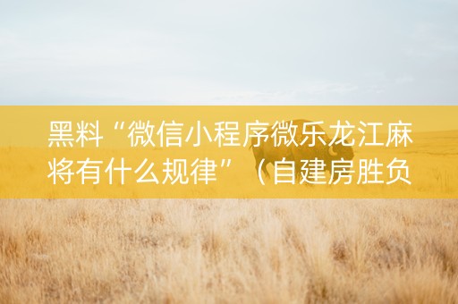 黑料“微信小程序微乐龙江麻将有什么规律”（自建房胜负规律)