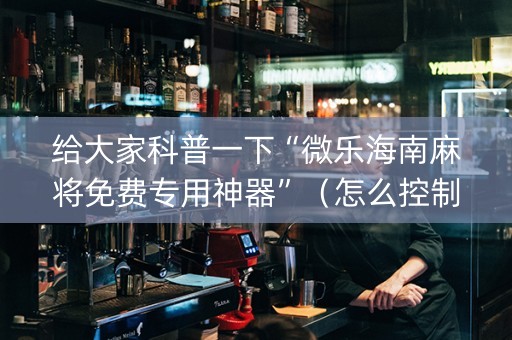 给大家科普一下“微乐海南麻将免费专用神器”（怎么控制输赢)