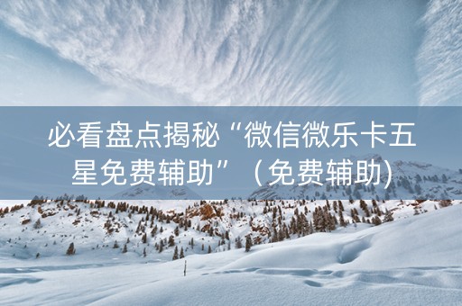 必看盘点揭秘“微信微乐卡五星免费辅助”（免费辅助)