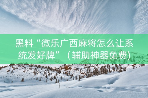 黑料“微乐广西麻将怎么让系统发好牌”（辅助神器免费)