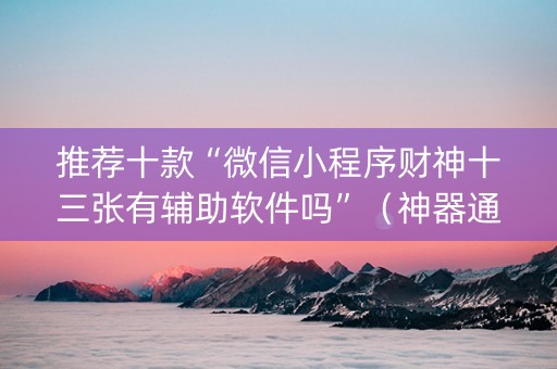 推荐十款“微信小程序财神十三张有辅助软件吗”（神器通用版)