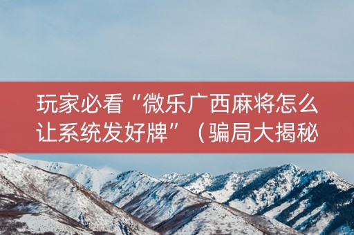 玩家必看“微乐广西麻将怎么让系统发好牌”（骗局大揭秘)