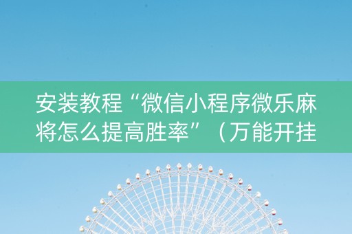 安装教程“微信小程序微乐麻将怎么提高胜率”（万能开挂神器)