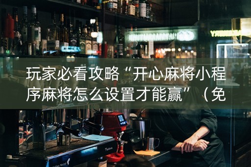 玩家必看攻略“开心麻将小程序麻将怎么设置才能赢”（免费专用神器)