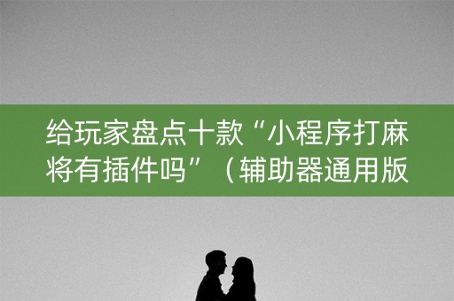 给玩家盘点十款“小程序打麻将有插件吗”（辅助器通用版)