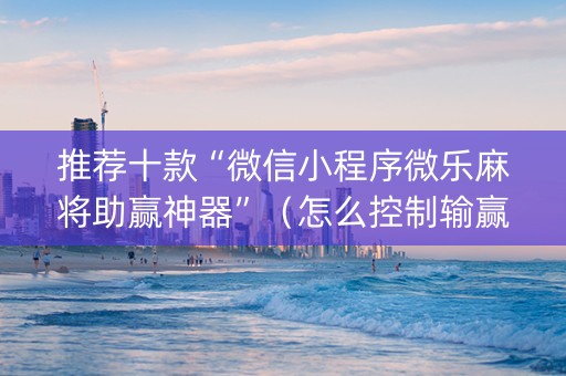 推荐十款“微信小程序微乐麻将助赢神器”（怎么控制输赢)