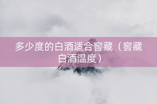 多少度的白酒适合窖藏（窖藏白酒温度）