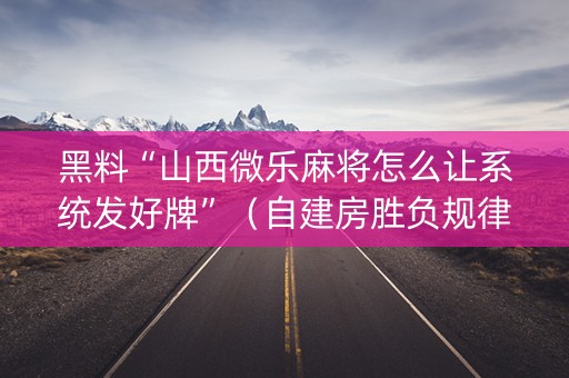 黑料“山西微乐麻将怎么让系统发好牌”（自建房胜负规律)