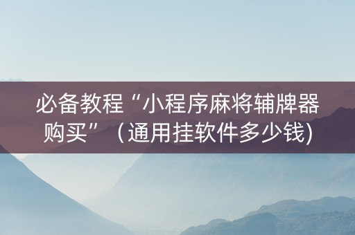 必备教程“小程序麻将辅牌器购买”（通用挂软件多少钱)