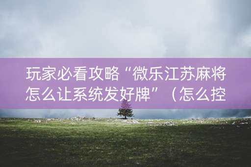 玩家必看攻略“微乐江苏麻将怎么让系统发好牌”（怎么控制输赢)