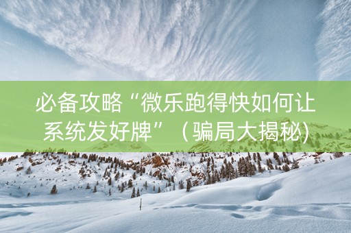 必备攻略“微乐跑得快如何让系统发好牌”（骗局大揭秘)