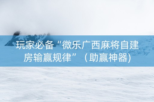 玩家必备“微乐广西麻将自建房输赢规律”（助赢神器)