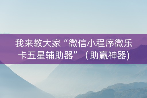 我来教大家“微信小程序微乐卡五星辅助器”（助赢神器)