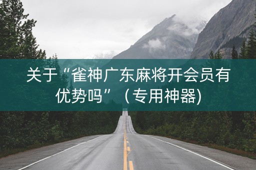 关于“雀神广东麻将开会员有优势吗”（专用神器)