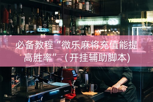 必备教程“微乐麻将充值能提高胜率”（开挂辅助脚本)