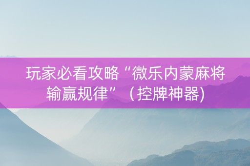 玩家必看攻略“微乐内蒙麻将输赢规律”（控牌神器)