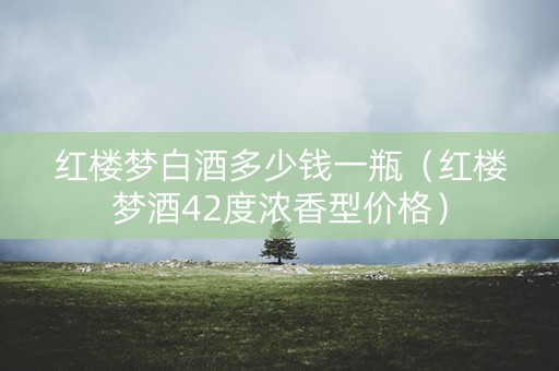 红楼梦白酒多少钱一瓶（红楼梦酒42度浓香型价格）