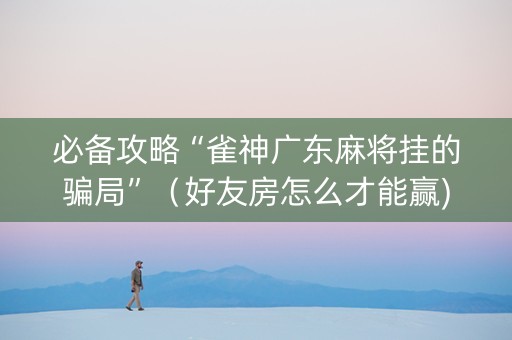 必备攻略“雀神广东麻将挂的骗局”（好友房怎么才能赢)