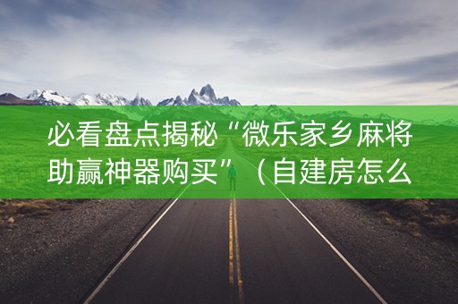 必看盘点揭秘“微乐家乡麻将助赢神器购买”（自建房怎么赢)