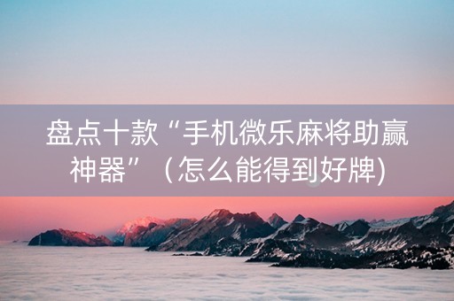 盘点十款“手机微乐麻将助赢神器”（怎么能得到好牌)