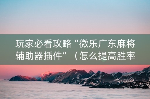 玩家必看攻略“微乐广东麻将辅助器插件”（怎么提高胜率)