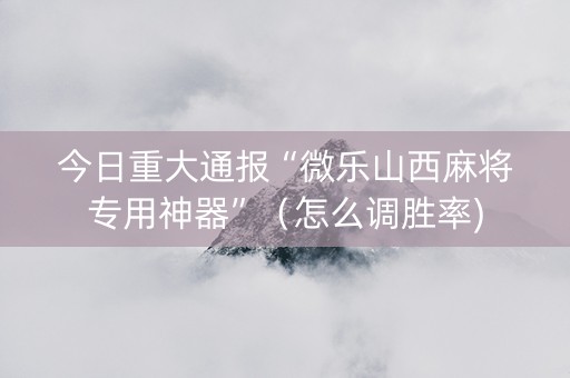 今日重大通报“微乐山西麻将专用神器”（怎么调胜率)