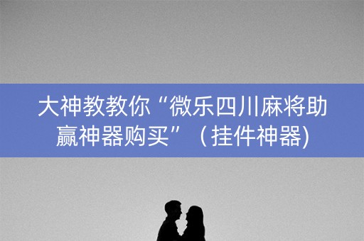 大神教教你“微乐四川麻将助赢神器购买”（挂件神器)