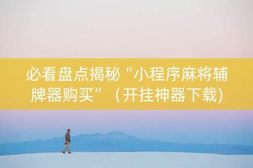 必看盘点揭秘“小程序麻将辅牌器购买”（开挂神器下载)