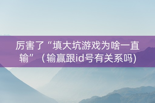 厉害了“填大坑游戏为啥一直输”（输赢跟id号有关系吗)