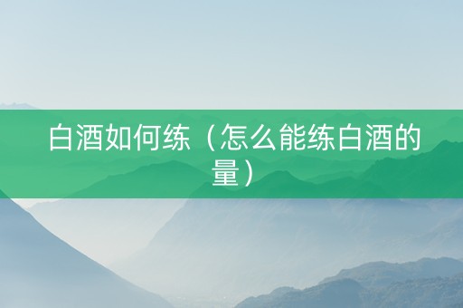 白酒如何练（怎么能练白酒的量）