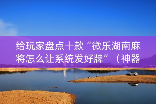 给玩家盘点十款“微乐湖南麻将怎么让系统发好牌”（神器最新免费)