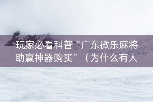 玩家必看科普“广东微乐麻将助赢神器购买”（为什么有人一直赢)