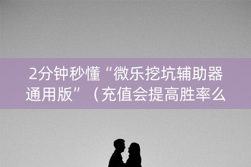 2分钟秒懂“微乐挖坑辅助器通用版”（充值会提高胜率么)