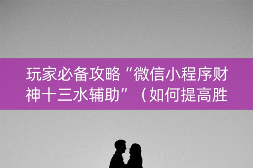 玩家必备攻略“微信小程序财神十三水辅助”（如何提高胜率)