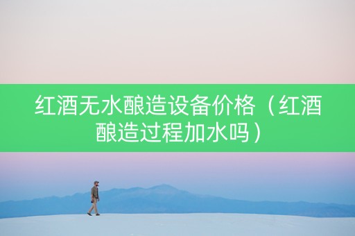红酒无水酿造设备价格（红酒酿造过程加水吗）