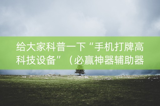给大家科普一下“手机打牌高科技设备”（必赢神器辅助器)