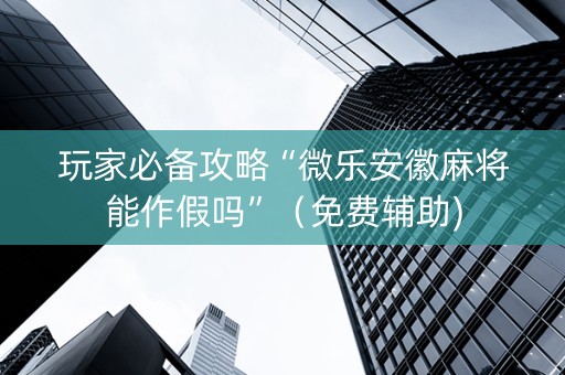 玩家必备攻略“微乐安徽麻将能作假吗”（免费辅助)