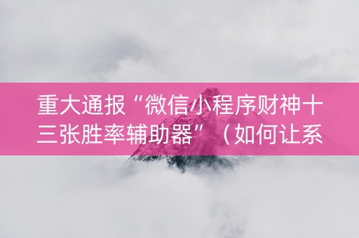 重大通报“微信小程序财神十三张胜率辅助器”（如何让系统发好牌)