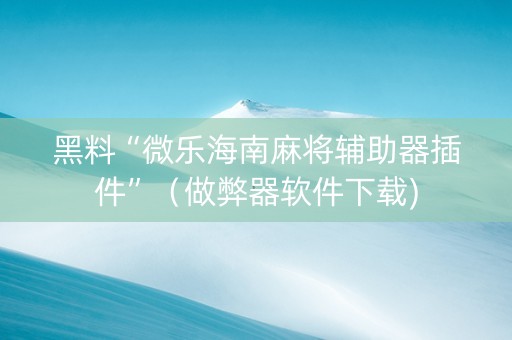 黑料“微乐海南麻将辅助器插件”（做弊器软件下载)