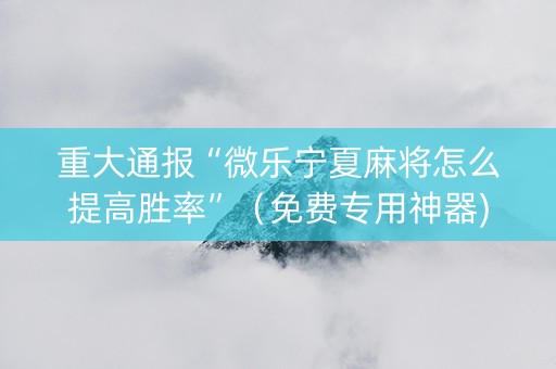 重大通报“微乐宁夏麻将怎么提高胜率”（免费专用神器)