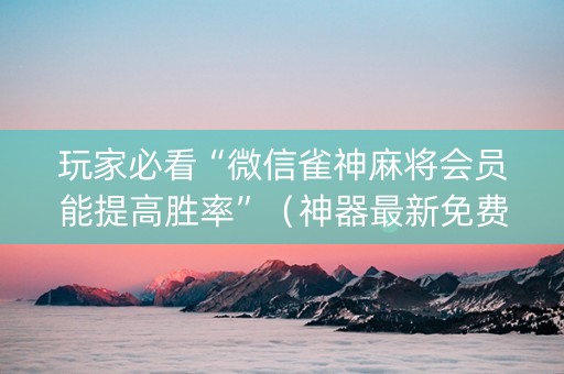 玩家必看“微信雀神麻将会员能提高胜率”（神器最新免费)