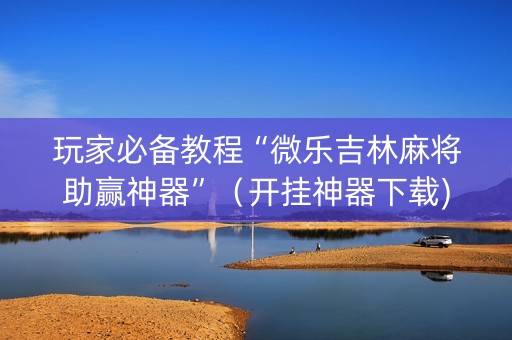 玩家必备教程“微乐吉林麻将助赢神器”（开挂神器下载)