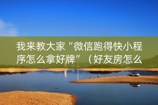 我来教大家“微信跑得快小程序怎么拿好牌”（好友房怎么才能赢)