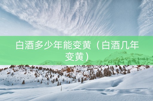 白酒多少年能变黄（白酒几年变黄）