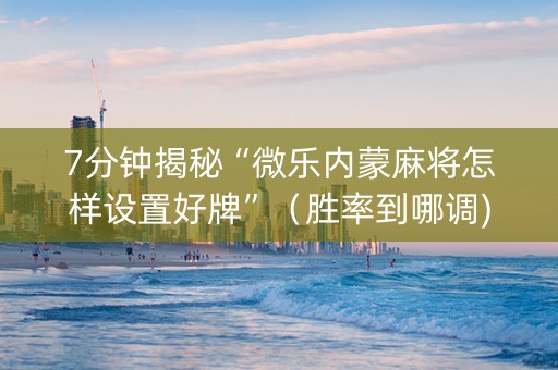 7分钟揭秘“微乐内蒙麻将怎样设置好牌”（胜率到哪调)
