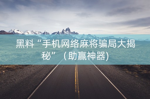 黑料“手机网络麻将骗局大揭秘”（助赢神器)
