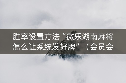 胜率设置方法“微乐湖南麻将怎么让系统发好牌”（会员会提高胜率吗)